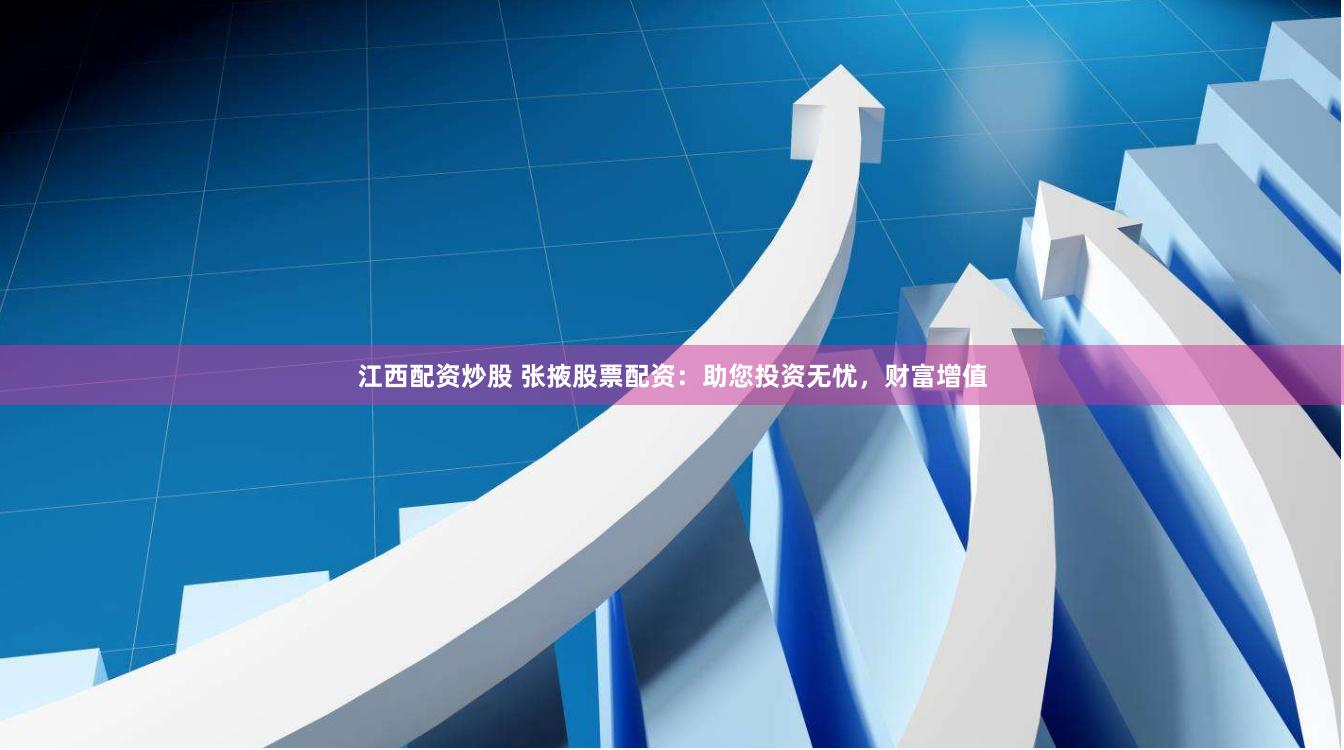 江西配资炒股 张掖股票配资：助您投资无忧，财富增值