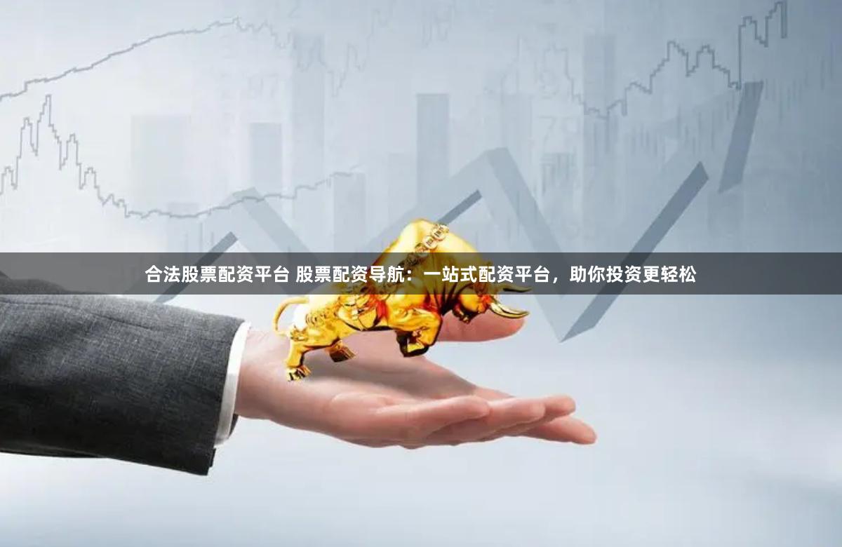 合法股票配资平台 股票配资导航：一站式配资平台，助你投资更轻松