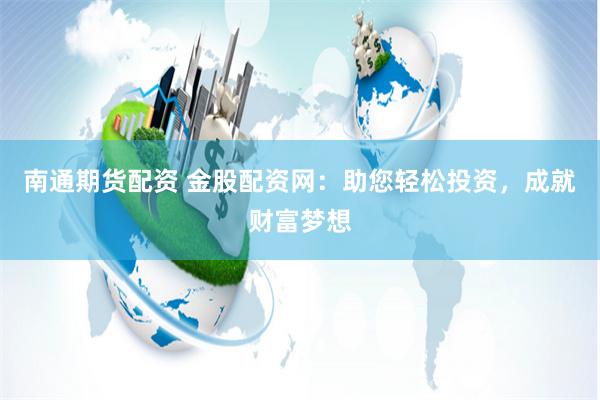 南通期货配资 金股配资网：助您轻松投资，成就财富梦想