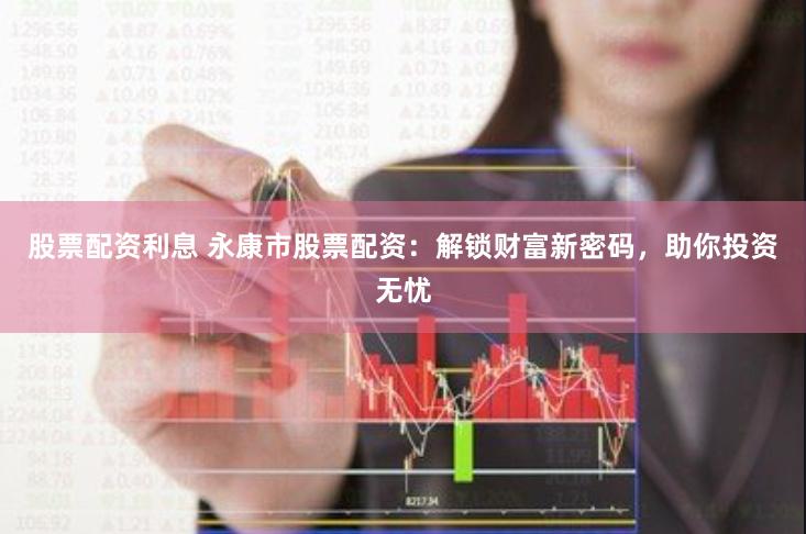 股票配资利息 永康市股票配资：解锁财富新密码，助你投资无忧