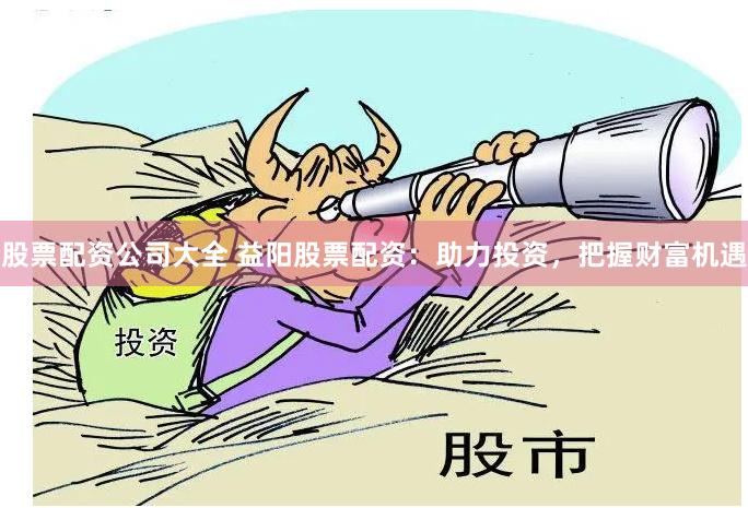 股票配资公司大全 益阳股票配资：助力投资，把握财富机遇