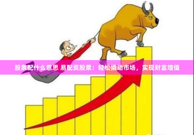 股票配什么意思 易配资股票：轻松撬动市场，实现财富增值