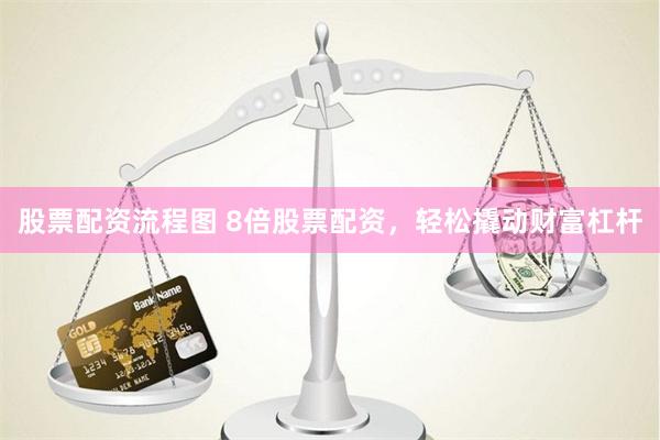 股票配资流程图 8倍股票配资，轻松撬动财富杠杆
