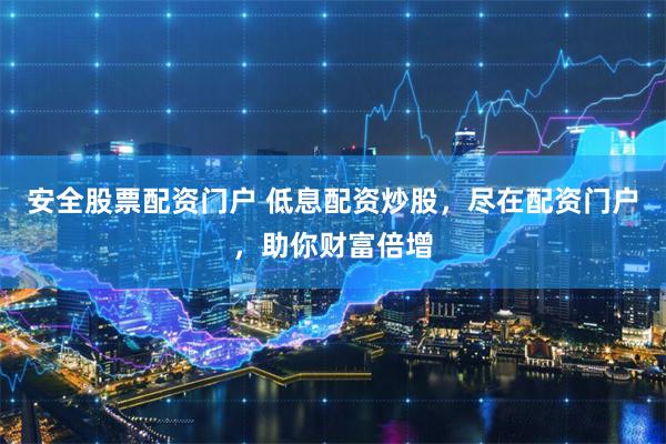 安全股票配资门户 低息配资炒股，尽在配资门户，助你财富倍增