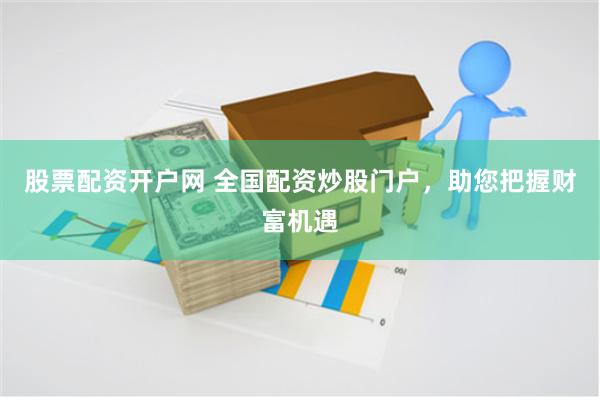 股票配资开户网 全国配资炒股门户，助您把握财富机遇
