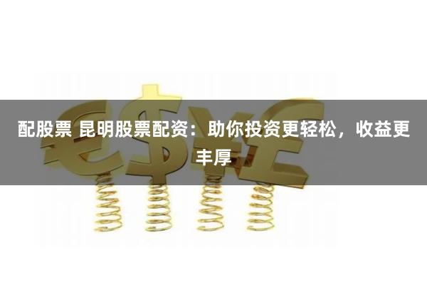 配股票 昆明股票配资：助你投资更轻松，收益更丰厚