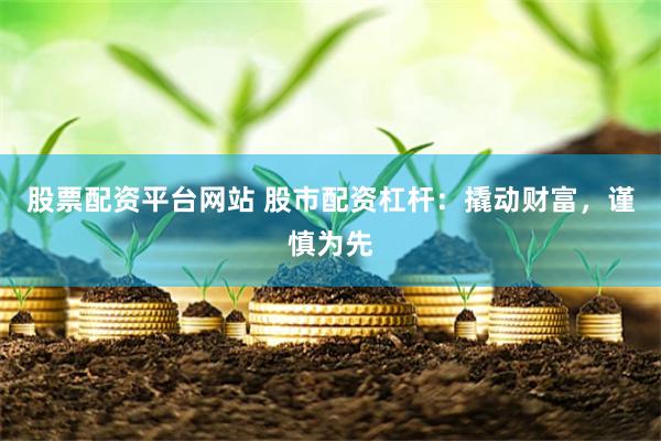 股票配资平台网站 股市配资杠杆：撬动财富，谨慎为先