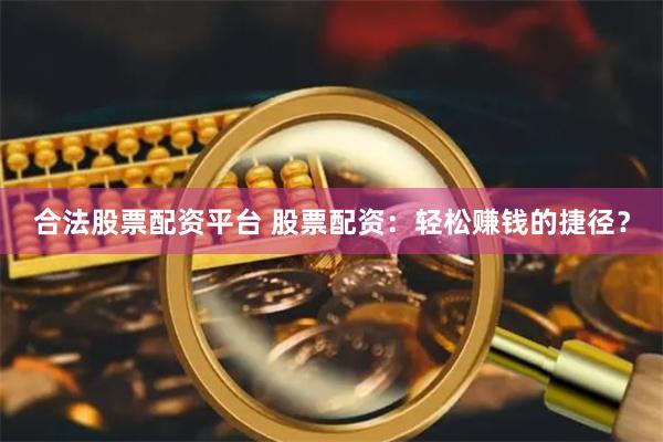 合法股票配资平台 股票配资：轻松赚钱的捷径？