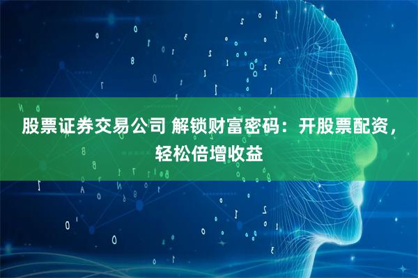 股票证券交易公司 解锁财富密码：开股票配资，轻松倍增收益