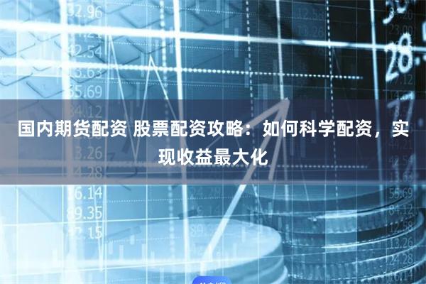 国内期货配资 股票配资攻略：如何科学配资，实现收益最大化