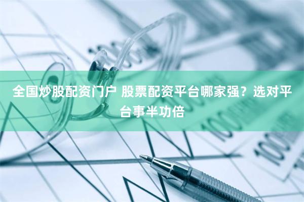 全国炒股配资门户 股票配资平台哪家强？选对平台事半功倍