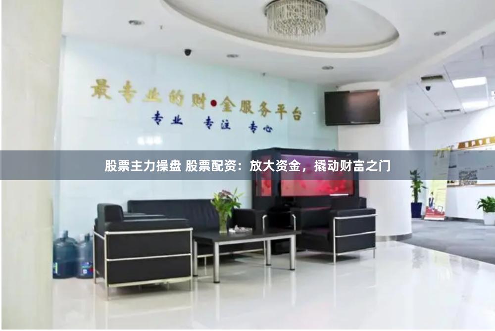 股票主力操盘 股票配资：放大资金，撬动财富之门