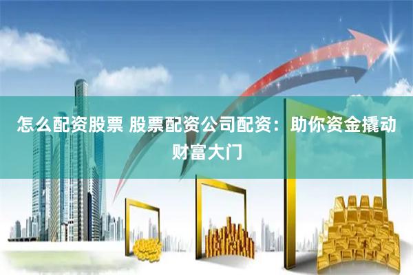 怎么配资股票 股票配资公司配资：助你资金撬动财富大门