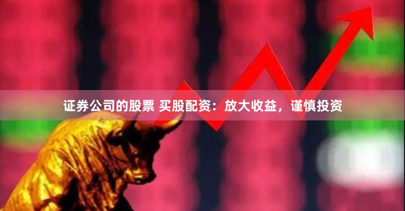 证券公司的股票 买股配资：放大收益，谨慎投资