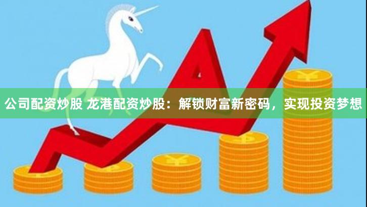 公司配资炒股 龙港配资炒股：解锁财富新密码，实现投资梦想