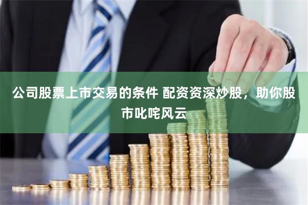 公司股票上市交易的条件 配资资深炒股，助你股市叱咤风云
