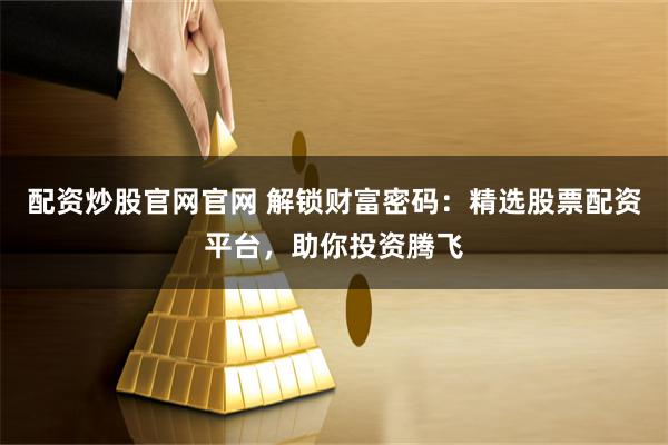 配资炒股官网官网 解锁财富密码：精选股票配资平台，助你投资腾飞
