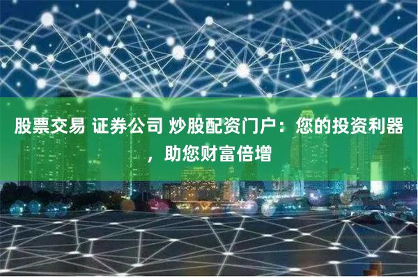 股票交易 证券公司 炒股配资门户：您的投资利器，助您财富倍增