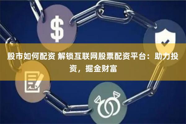 股市如何配资 解锁互联网股票配资平台：助力投资，掘金财富