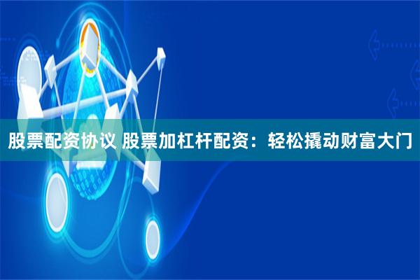 股票配资协议 股票加杠杆配资：轻松撬动财富大门