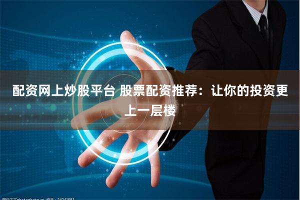 配资网上炒股平台 股票配资推荐：让你的投资更上一层楼