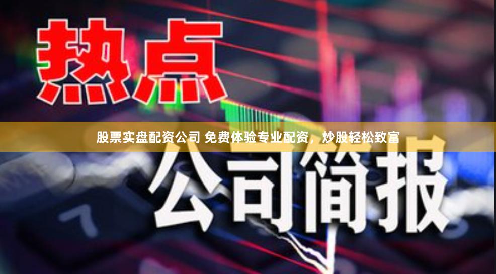 股票实盘配资公司 免费体验专业配资，炒股轻松致富