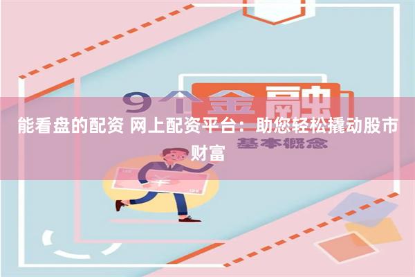 能看盘的配资 网上配资平台：助您轻松撬动股市财富