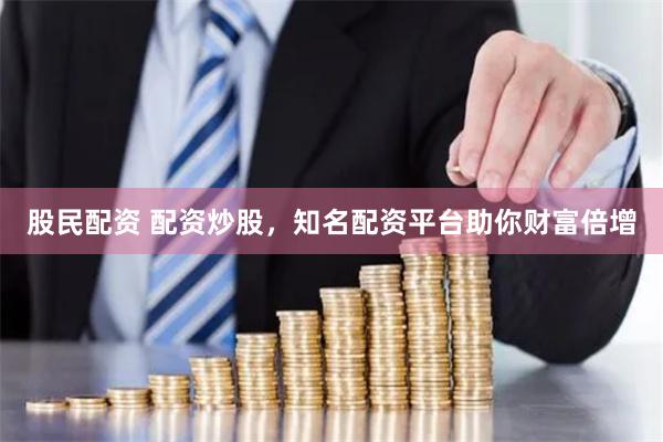 股民配资 配资炒股，知名配资平台助你财富倍增