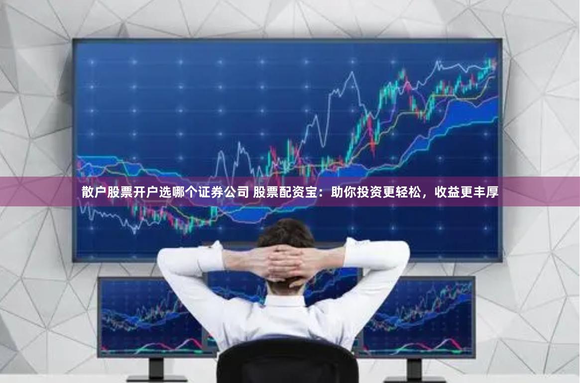 散户股票开户选哪个证券公司 股票配资宝：助你投资更轻松，收益更丰厚