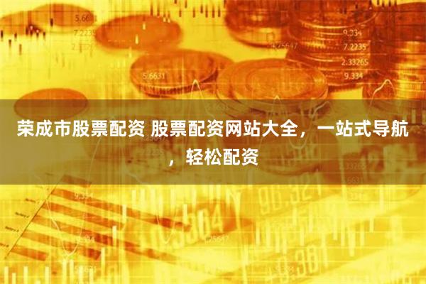 荣成市股票配资 股票配资网站大全，一站式导航，轻松配资