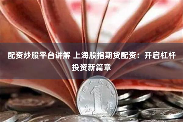 配资炒股平台讲解 上海股指期货配资：开启杠杆投资新篇章