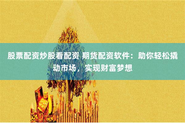 股票配资炒股看配资 期货配资软件：助你轻松撬动市场，实现财富梦想