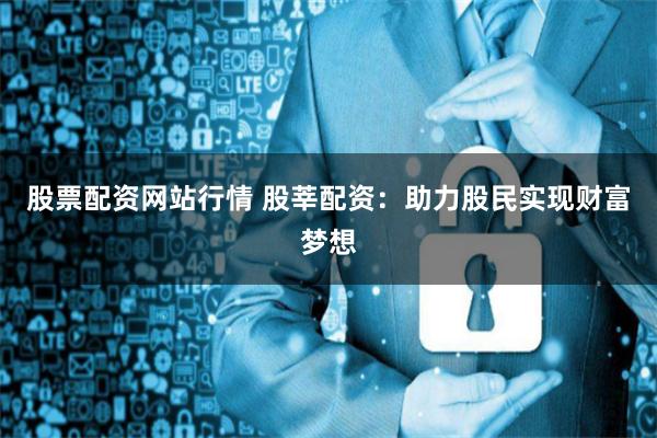 股票配资网站行情 股莘配资：助力股民实现财富梦想