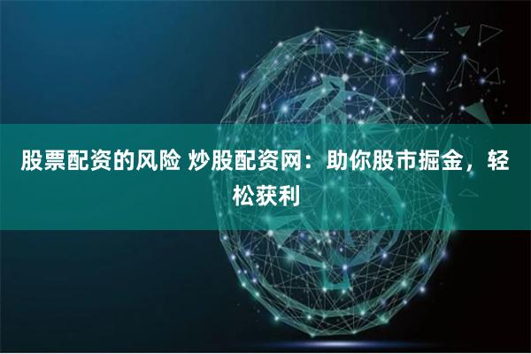 股票配资的风险 炒股配资网：助你股市掘金，轻松获利