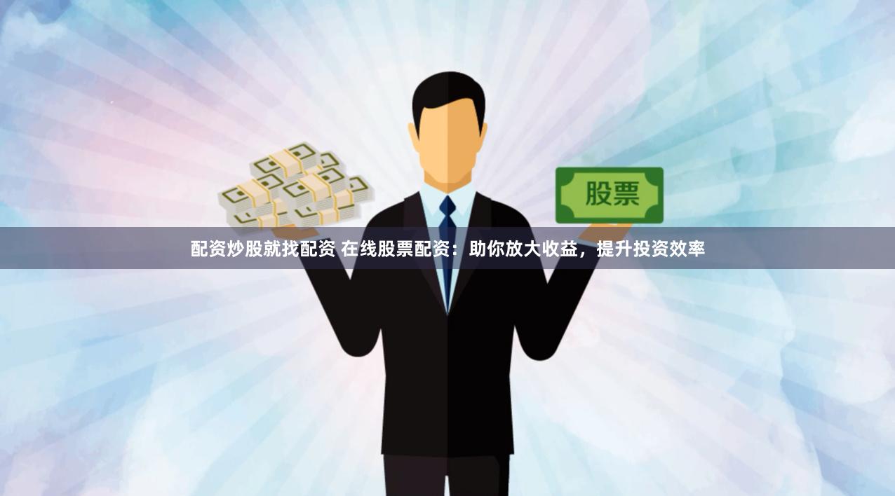 配资炒股就找配资 在线股票配资：助你放大收益，提升投资效率