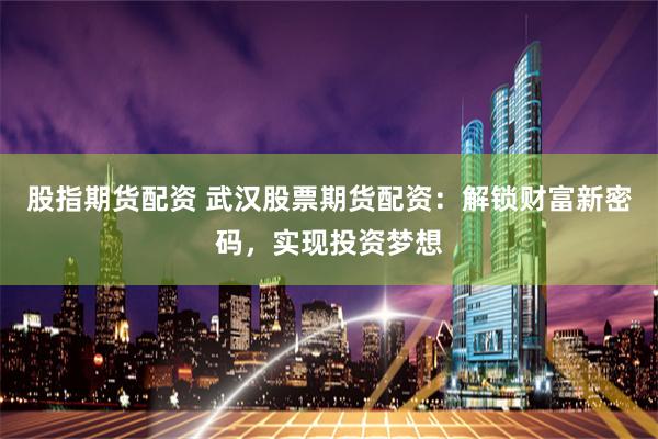 股指期货配资 武汉股票期货配资：解锁财富新密码，实现投资梦想