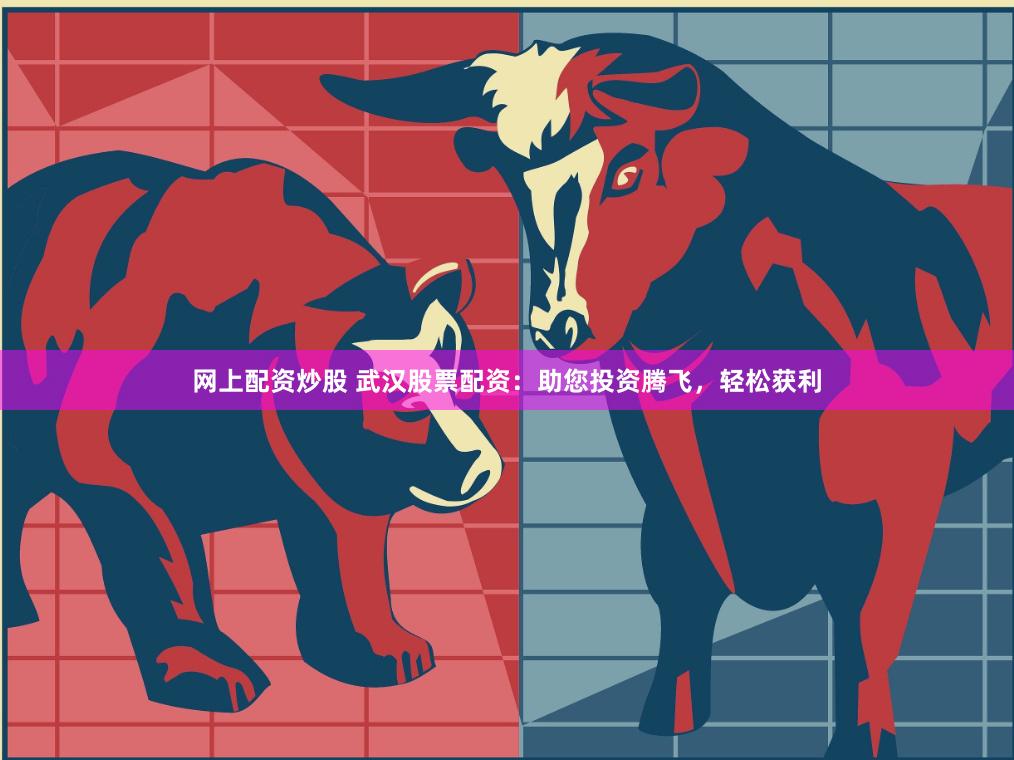 网上配资炒股 武汉股票配资：助您投资腾飞，轻松获利