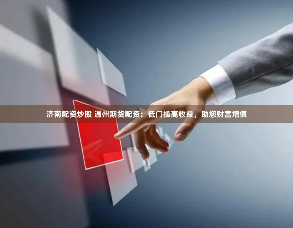 济南配资炒股 温州期货配资：低门槛高收益，助您财富增值
