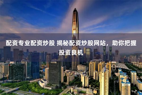 配资专业配资炒股 揭秘配资炒股网站，助你把握投资良机