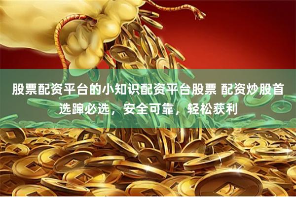 股票配资平台的小知识配资平台股票 配资炒股首选蹿必选，安全可靠，轻松获利
