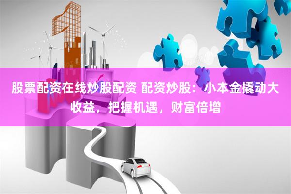 股票配资在线炒股配资 配资炒股：小本金撬动大收益，把握机遇，财富倍增