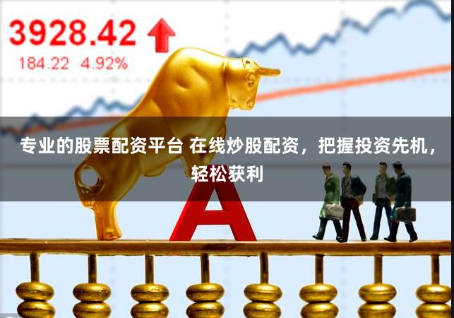 专业的股票配资平台 在线炒股配资，把握投资先机，轻松获利