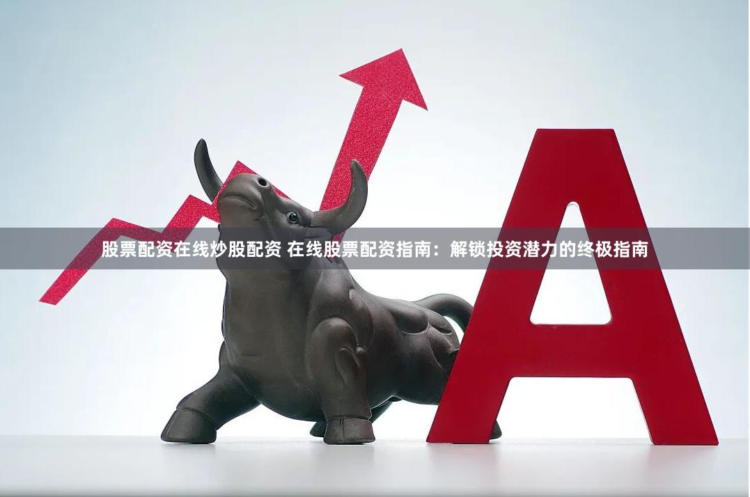 股票配资在线炒股配资 在线股票配资指南：解锁投资潜力的终极指南