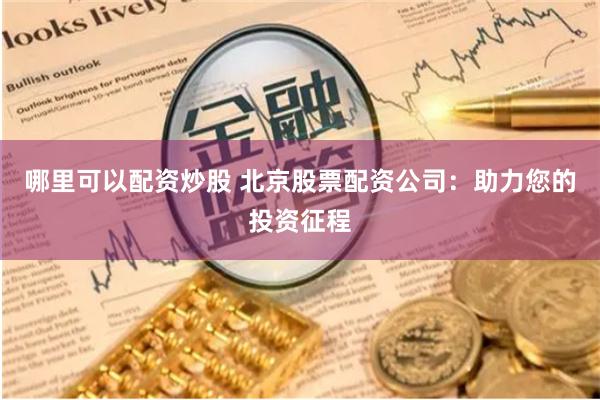 哪里可以配资炒股 北京股票配资公司：助力您的投资征程
