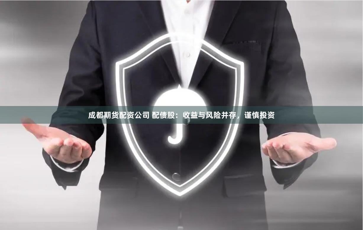 成都期货配资公司 配债股：收益与风险并存，谨慎投资