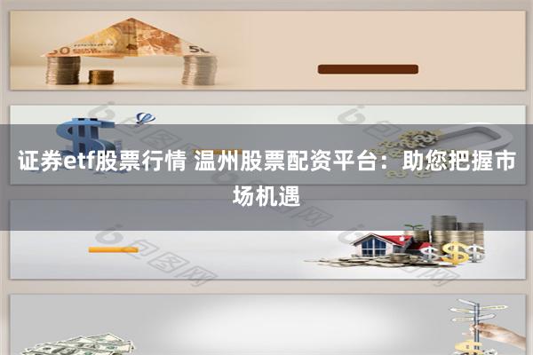 证券etf股票行情 温州股票配资平台：助您把握市场机遇