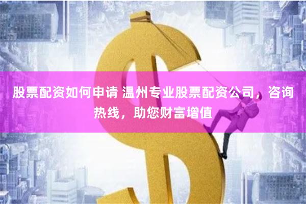 股票配资如何申请 温州专业股票配资公司，咨询热线，助您财富增值
