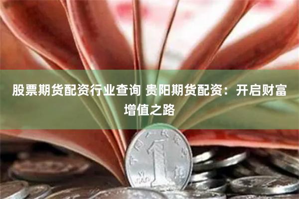股票期货配资行业查询 贵阳期货配资：开启财富增值之路