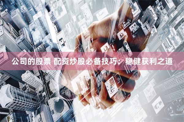 公司的股票 配资炒股必备技巧：稳健获利之道