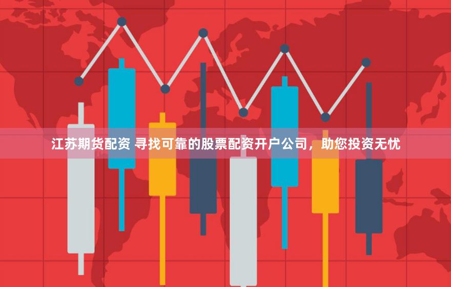 江苏期货配资 寻找可靠的股票配资开户公司，助您投资无忧